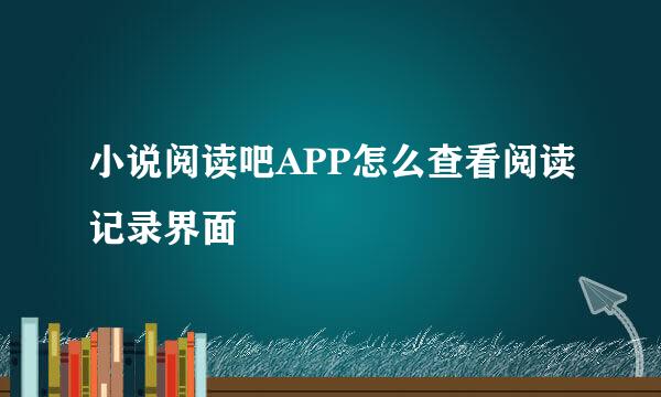 小说阅读吧APP怎么查看阅读记录界面