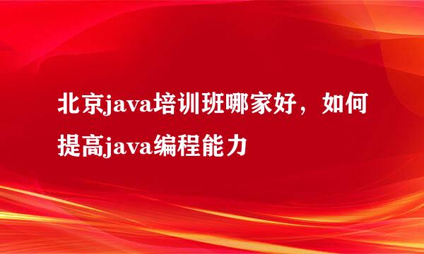 北京java培训班哪家好，如何提高java编程能力