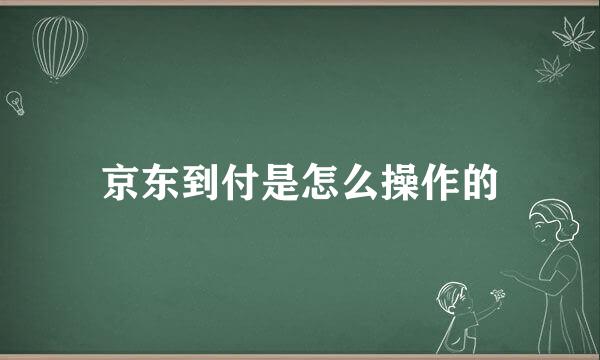 京东到付是怎么操作的
