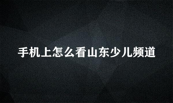 手机上怎么看山东少儿频道