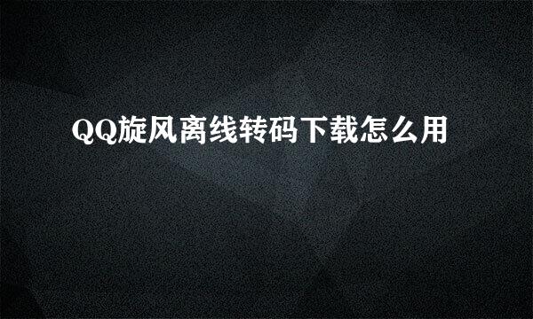 QQ旋风离线转码下载怎么用