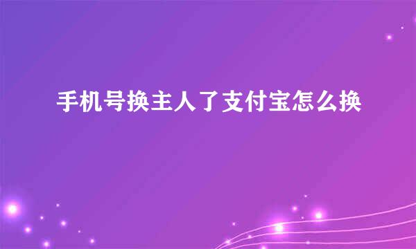 手机号换主人了支付宝怎么换