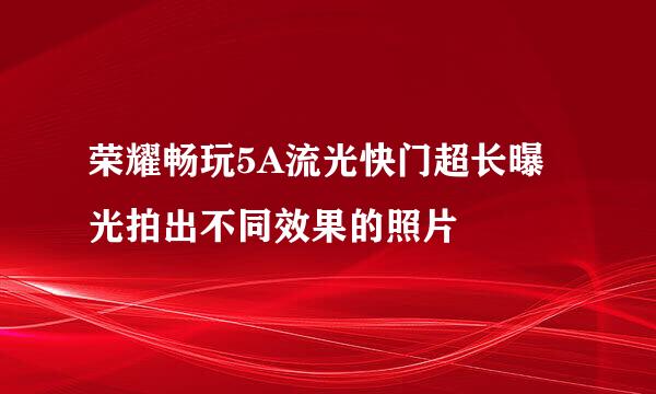 荣耀畅玩5A流光快门超长曝光拍出不同效果的照片