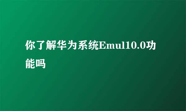 你了解华为系统Emul10.0功能吗