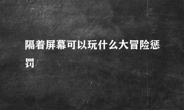 隔着屏幕可以玩什么大冒险惩罚