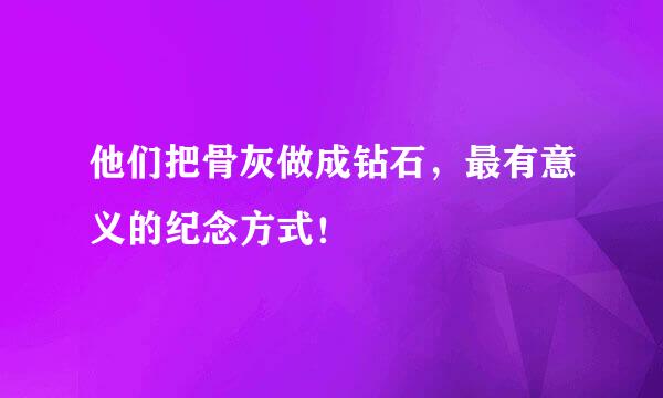 他们把骨灰做成钻石，最有意义的纪念方式！