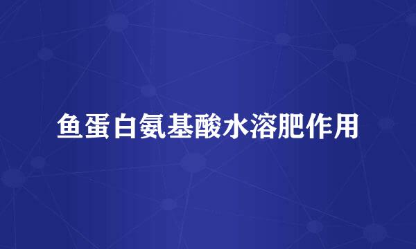 鱼蛋白氨基酸水溶肥作用