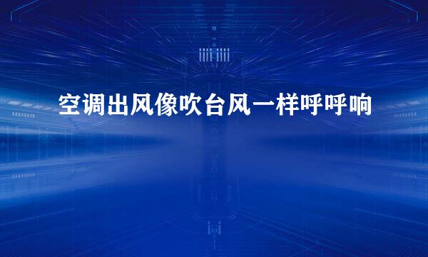 空调出风像吹台风一样呼呼响