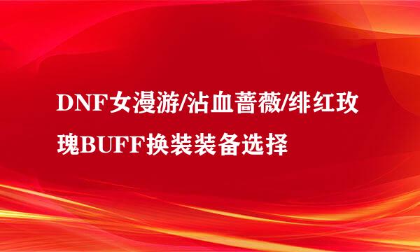 DNF女漫游/沾血蔷薇/绯红玫瑰BUFF换装装备选择