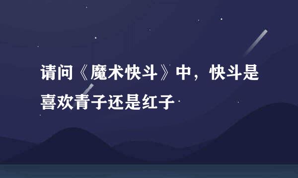 请问《魔术快斗》中，快斗是喜欢青子还是红子