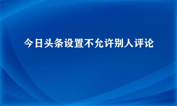 今日头条设置不允许别人评论