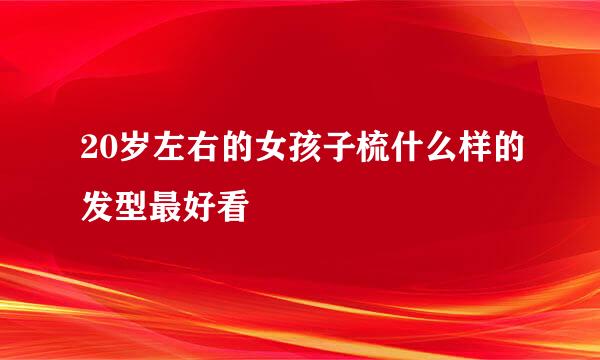 20岁左右的女孩子梳什么样的发型最好看