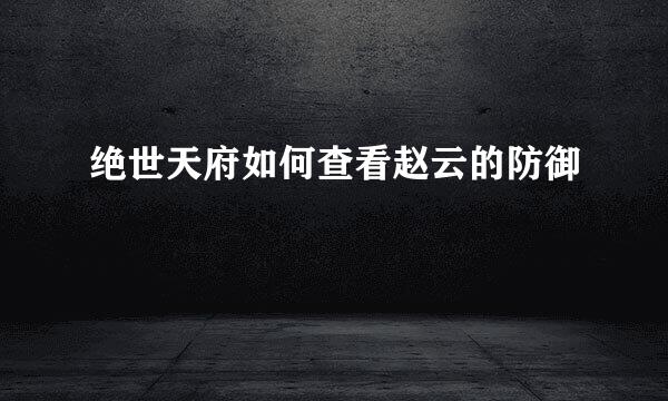 绝世天府如何查看赵云的防御