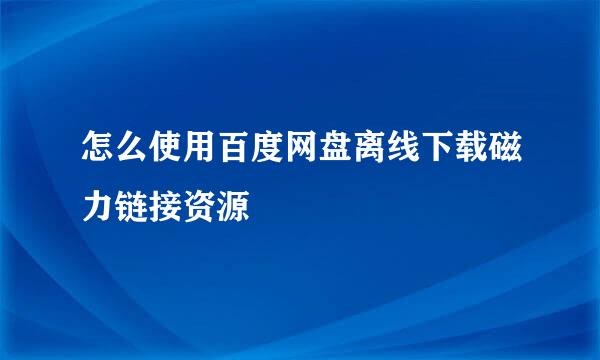 怎么使用百度网盘离线下载磁力链接资源