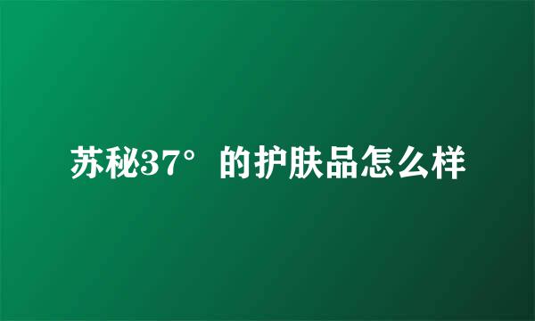 苏秘37°的护肤品怎么样