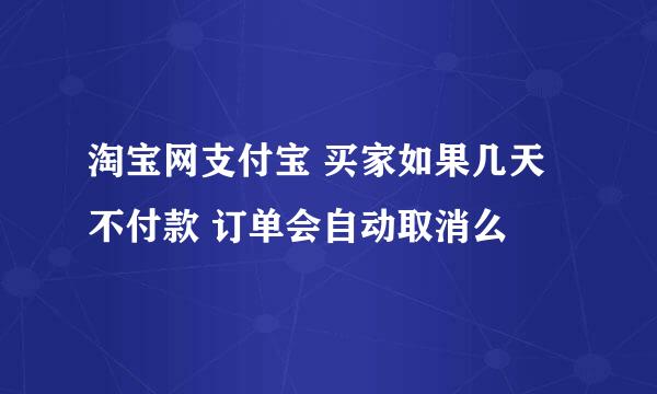 淘宝网支付宝 买家如果几天不付款 订单会自动取消么