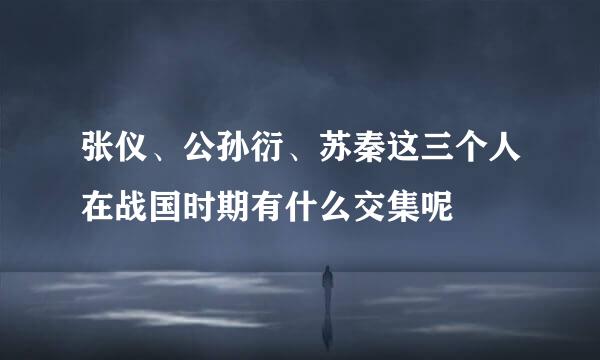 张仪、公孙衍、苏秦这三个人在战国时期有什么交集呢