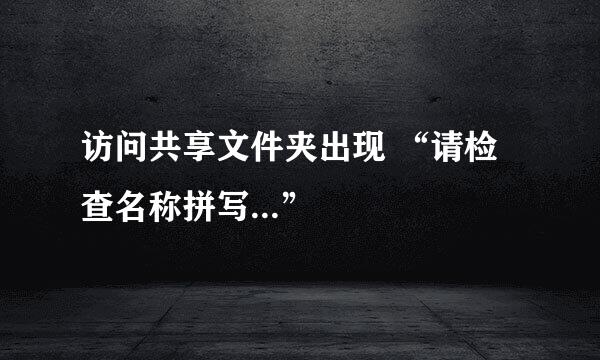 访问共享文件夹出现 “请检查名称拼写...”