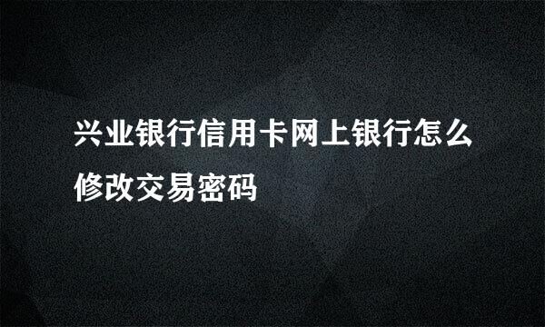 兴业银行信用卡网上银行怎么修改交易密码
