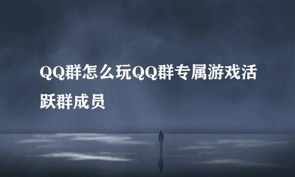 QQ群怎么玩QQ群专属游戏活跃群成员
