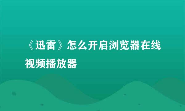 《迅雷》怎么开启浏览器在线视频播放器