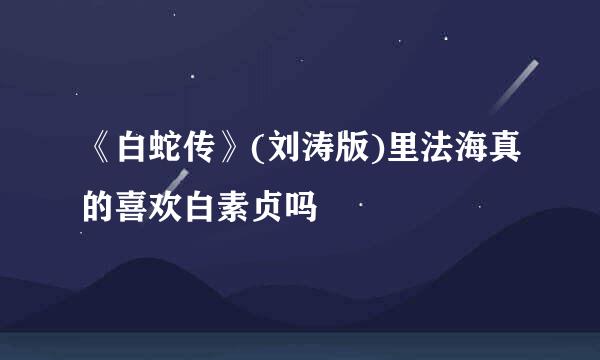 《白蛇传》(刘涛版)里法海真的喜欢白素贞吗