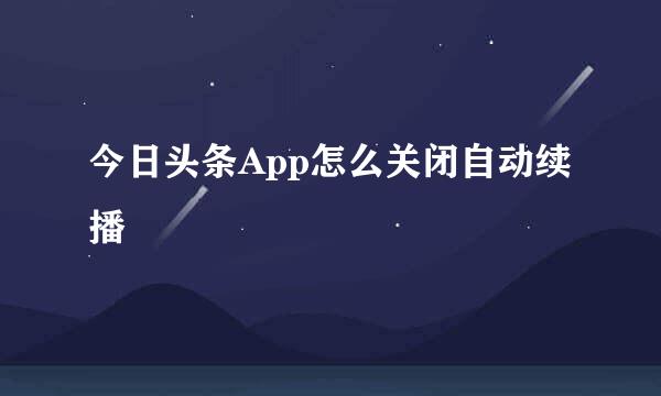 今日头条App怎么关闭自动续播