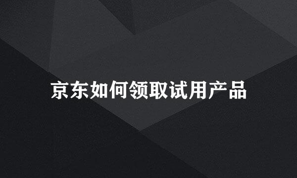 京东如何领取试用产品