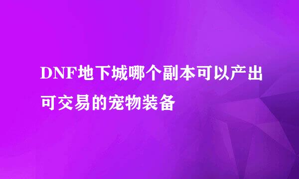 DNF地下城哪个副本可以产出可交易的宠物装备