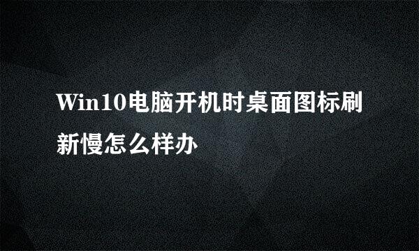 Win10电脑开机时桌面图标刷新慢怎么样办