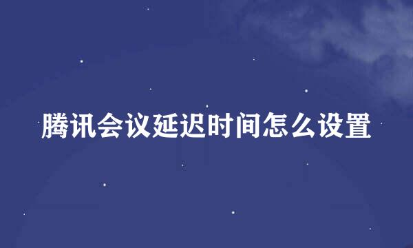 腾讯会议延迟时间怎么设置