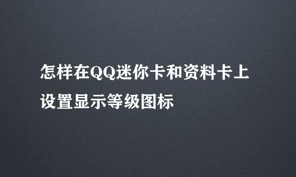 怎样在QQ迷你卡和资料卡上设置显示等级图标