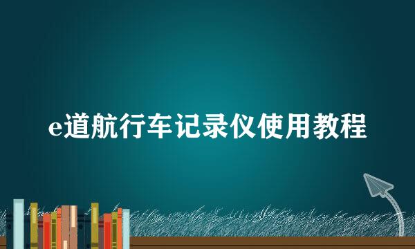e道航行车记录仪使用教程