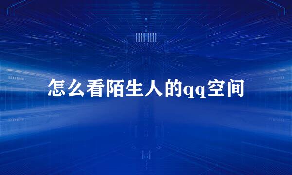 怎么看陌生人的qq空间