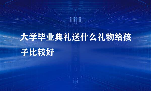 大学毕业典礼送什么礼物给孩子比较好