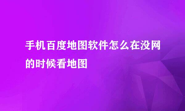 手机百度地图软件怎么在没网的时候看地图