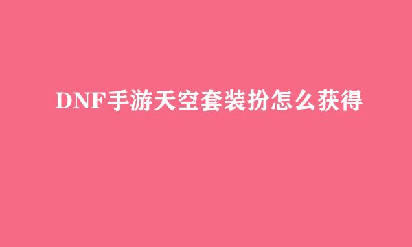 DNF手游天空套装扮怎么获得