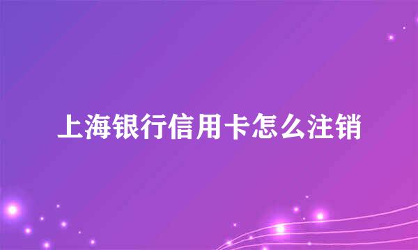 上海银行信用卡怎么注销