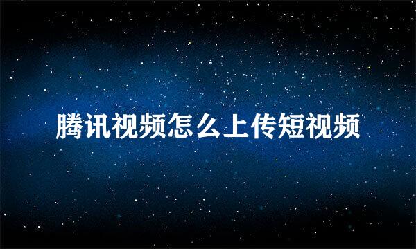 腾讯视频怎么上传短视频