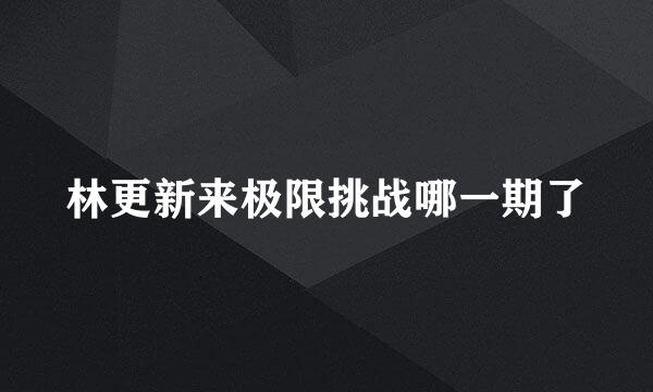 林更新来极限挑战哪一期了