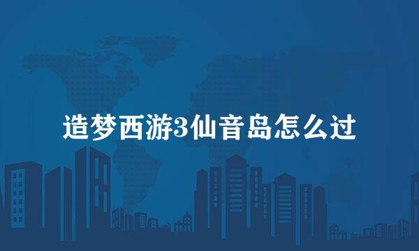 造梦西游3仙音岛怎么过