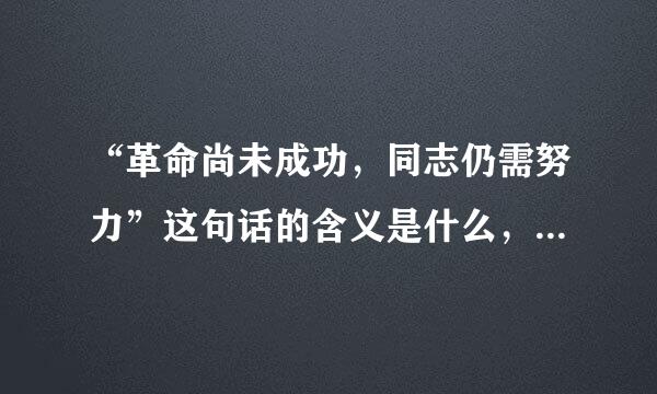 “革命尚未成功，同志仍需努力”这句话的含义是什么，在现在比喻什么