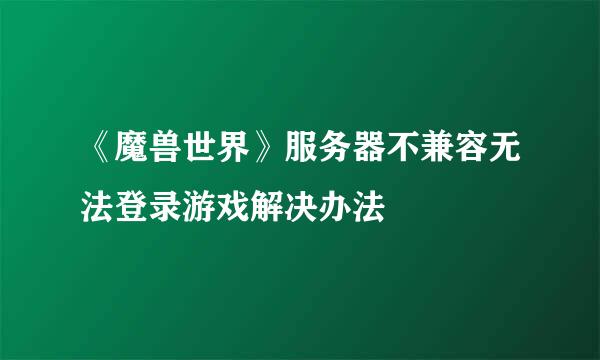 《魔兽世界》服务器不兼容无法登录游戏解决办法