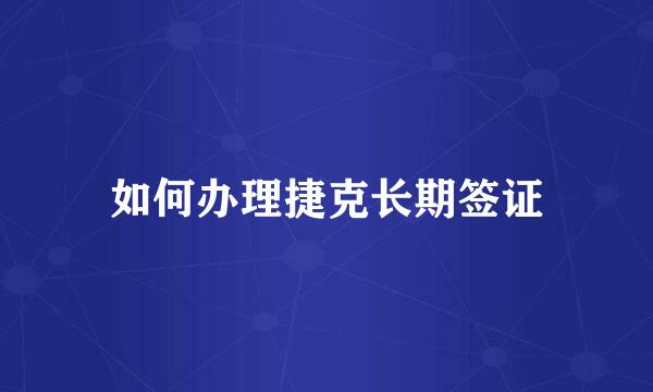 如何办理捷克长期签证