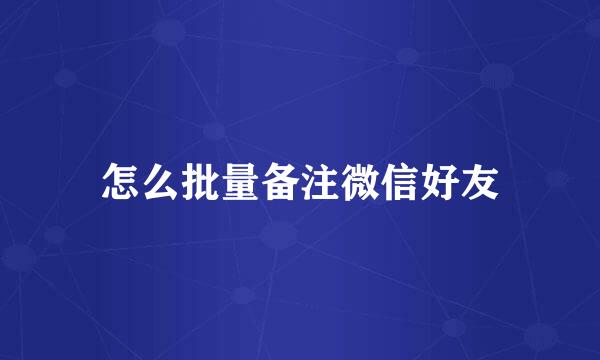 怎么批量备注微信好友
