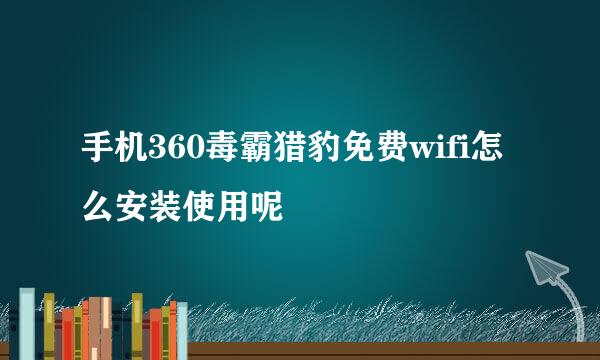 手机360毒霸猎豹免费wifi怎么安装使用呢