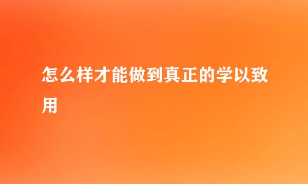 怎么样才能做到真正的学以致用