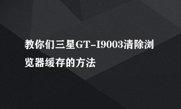 教你们三星GT-I9003清除浏览器缓存的方法