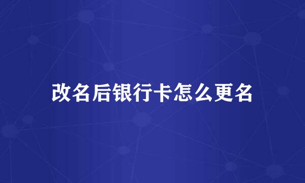 改名后银行卡怎么更名