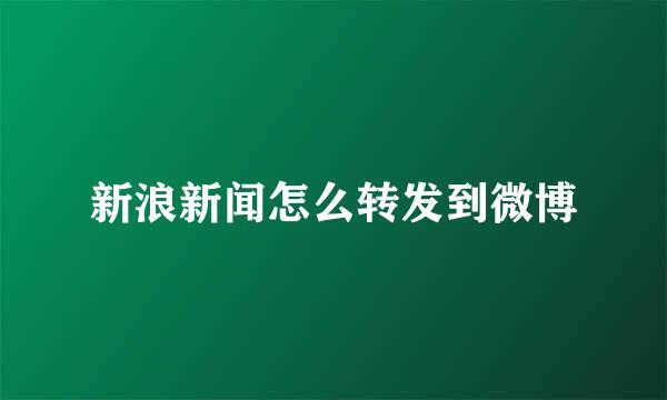 新浪新闻怎么转发到微博